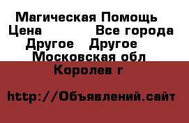 Магическая Помощь › Цена ­ 1 000 - Все города Другое » Другое   . Московская обл.,Королев г.